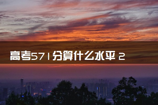 高考571分算什么水平 2024能上哪些大学