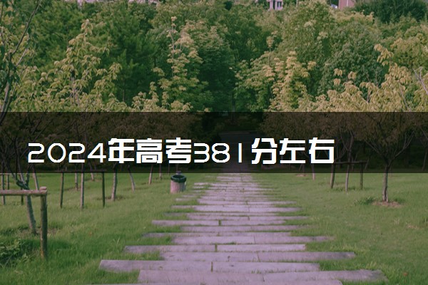 2024年高考381分左右可以报考的大学有哪些
