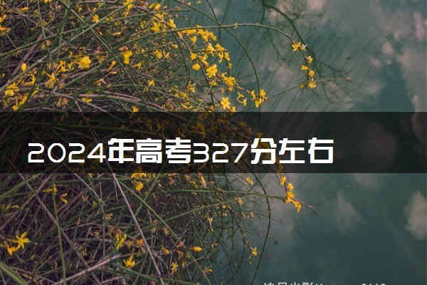 2024年高考327分左右可以报考的大学有哪些