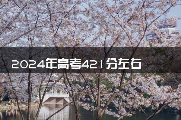 2024年高考421分左右可以报考的大学有哪些