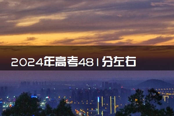 2024年高考481分左右可以报考的大学有哪些
