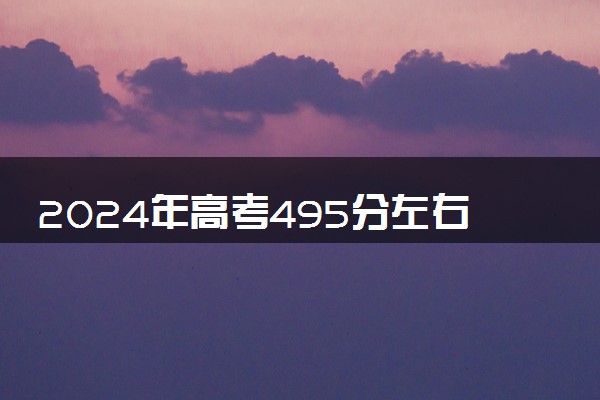 2024年高考495分左右可以报考的大学有哪些