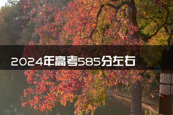 2024年高考585分左右可以报考的大学有哪些