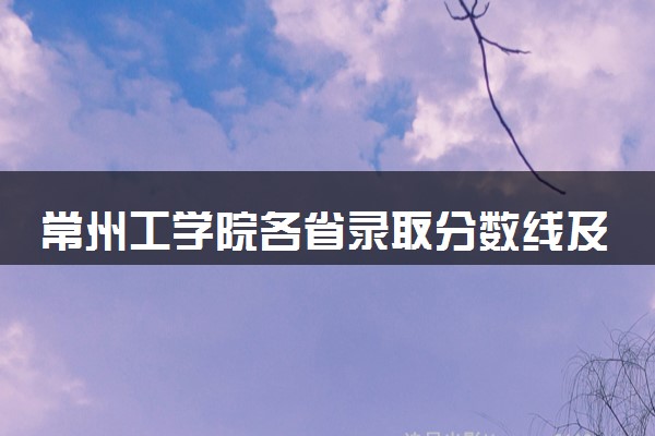 常州工学院各省录取分数线及位次 投档最低分是多少(2024年高考参考)