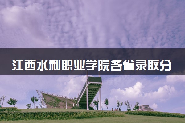 江西水利职业学院各省录取分数线及位次 投档最低分是多少(2024年高考参考)