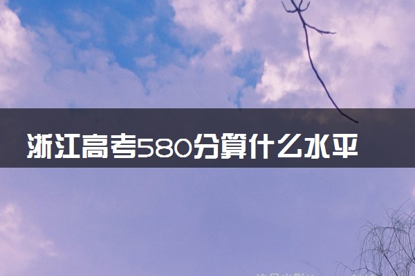 浙江高考580分算什么水平 2024能上哪些大学