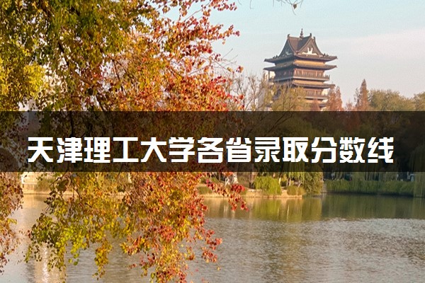 天津理工大学各省录取分数线及位次 投档最低分是多少(2024年高考参考)