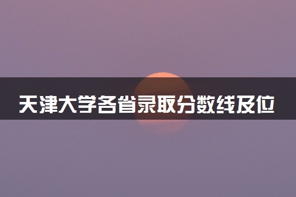 天津大学各省录取分数线及位次 投档最低分是多少(2024年高考参考)