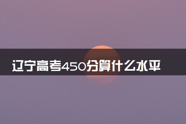 辽宁高考450分算什么水平 2024能上哪些大学