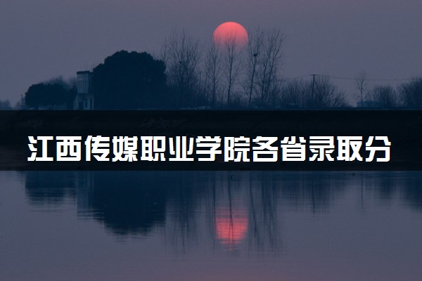 江西传媒职业学院各省录取分数线及位次 投档最低分是多少(2024年高考参考)