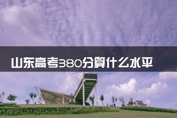 山东高考380分算什么水平 2024能上哪些大学