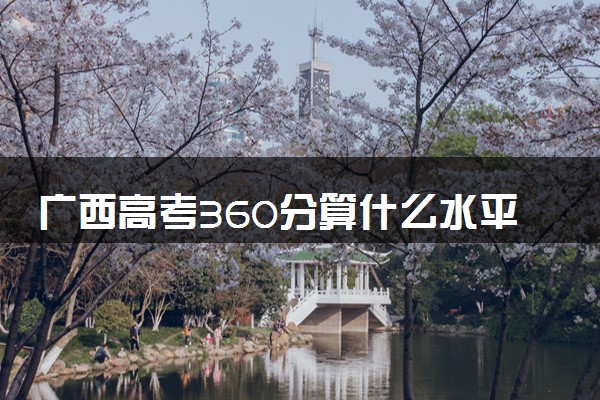 广西高考360分算什么水平 2024能上哪些大学