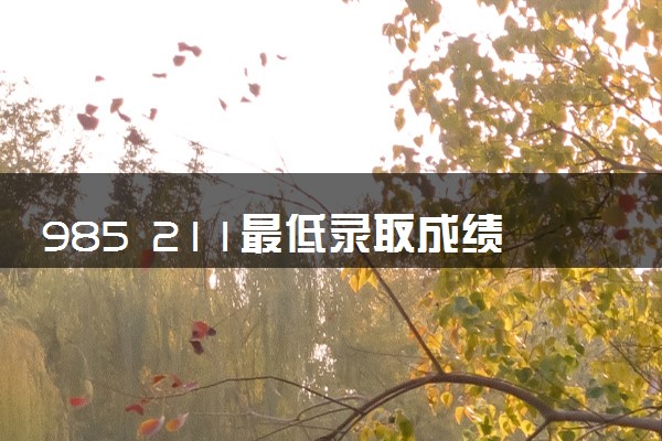 985 211最低录取成绩 2024分数线多少