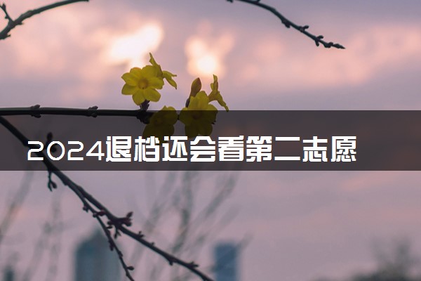 2024退档还会看第二志愿吗 志愿录取流程是怎样的