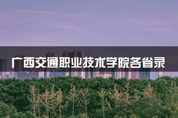 广西交通职业技术学院各省录取分数线及位次 投档最低分是多少(2024年高考参考)