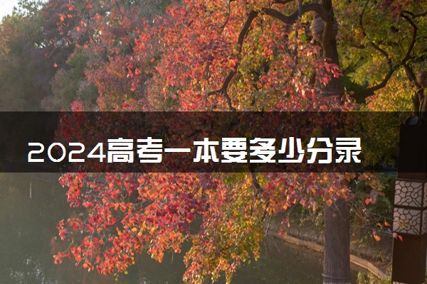 2024高考一本要多少分录取 历年分数线参考