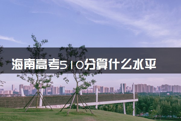 海南高考510分算什么水平 2024能上哪些大学