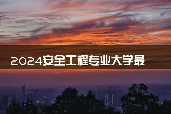 2024安全工程专业大学最新排名 最好的50所大学排行榜