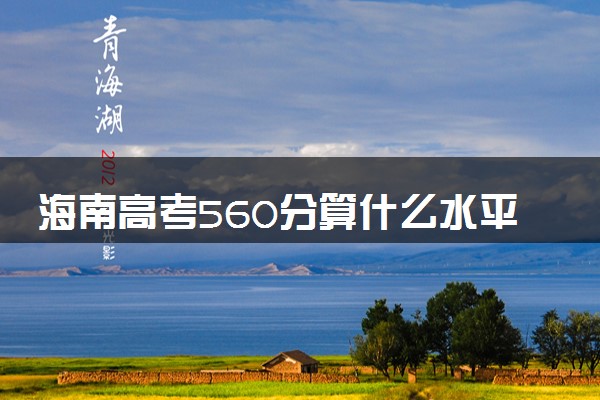 海南高考560分算什么水平 2024能上哪些大学