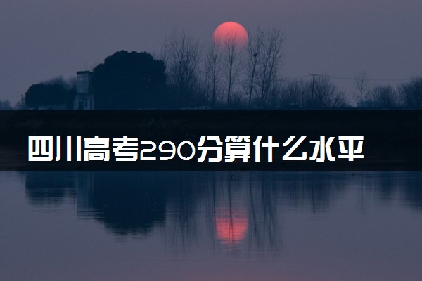四川高考290分算什么水平 2024能上哪些大学