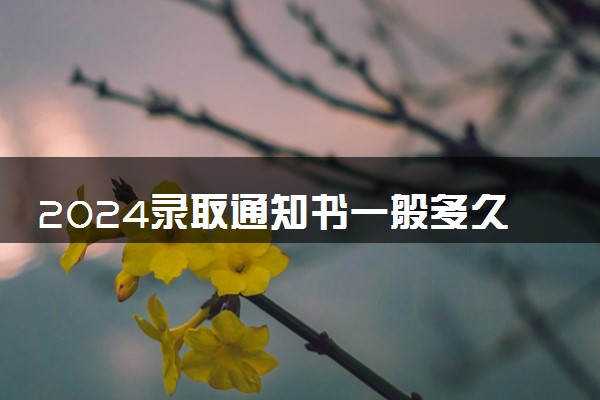 2024录取通知书一般多久收到 几号开始发放