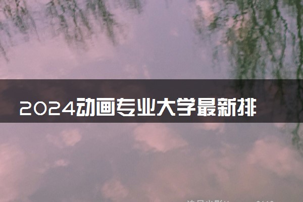 2024动画专业大学最新排名 最好的50所大学排行榜