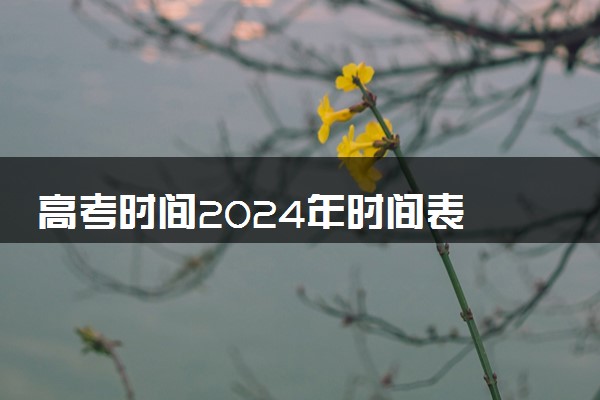 高考时间2024年时间表 各地区高考是哪几天