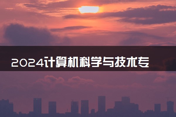 2024计算机科学与技术专业大学最新排名 最好的50所大学排行榜