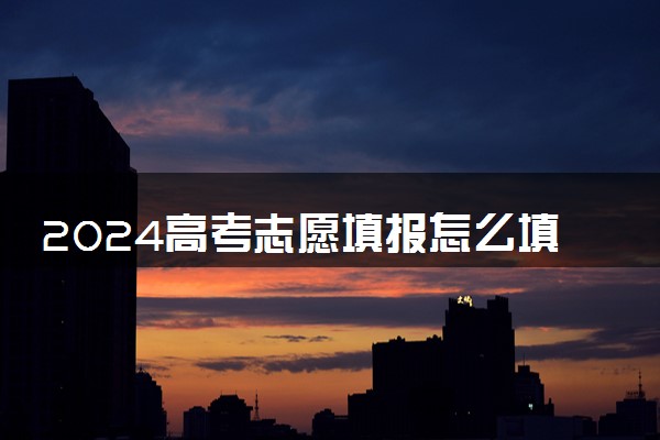 2024高考志愿填报怎么填报 如何设置志愿梯度