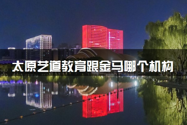 太原艺道教育跟金马哪个机构更好