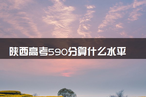 陕西高考590分算什么水平 2024能上哪些大学