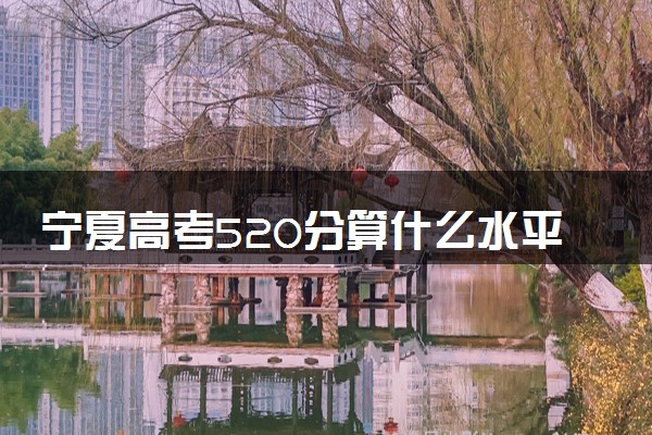 宁夏高考520分算什么水平 2024能上哪些大学