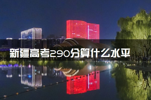 新疆高考290分算什么水平 2024能上哪些大学