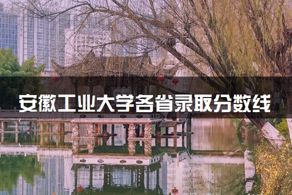 安徽工业大学各省录取分数线及位次 投档最低分是多少(2024年高考参考)