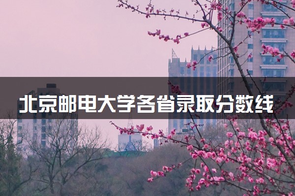 北京邮电大学各省录取分数线及位次 投档最低分是多少(2024年高考参考)