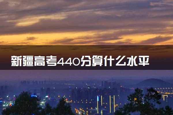 新疆高考440分算什么水平 2024能上哪些大学