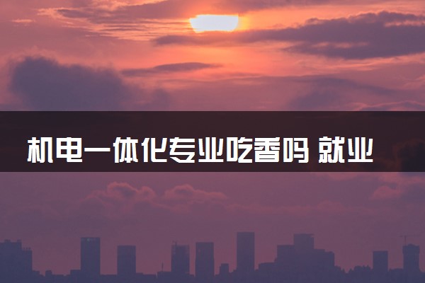 机电一体化专业吃香吗 就业方向有哪些