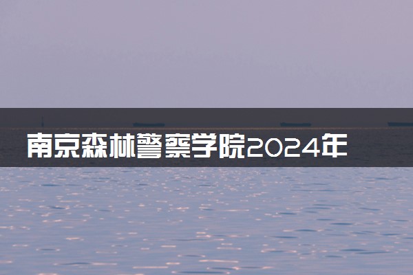 南京森林警察学院2024年招生计划 录取分数位次是多少