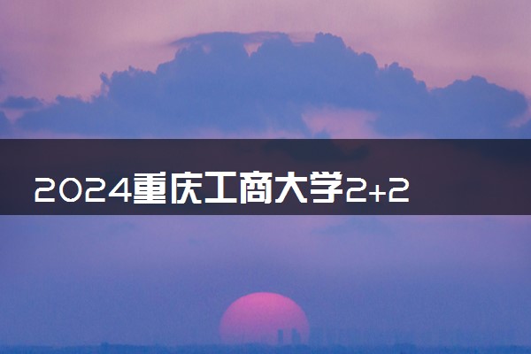 2024重庆工商大学2+2本科留学项目招生人数