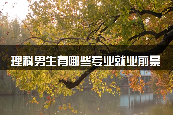 理科男生有哪些专业就业前景好 什么最吃香