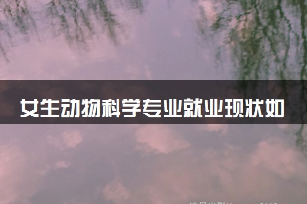 女生动物科学专业就业现状如何 就业方向有什么