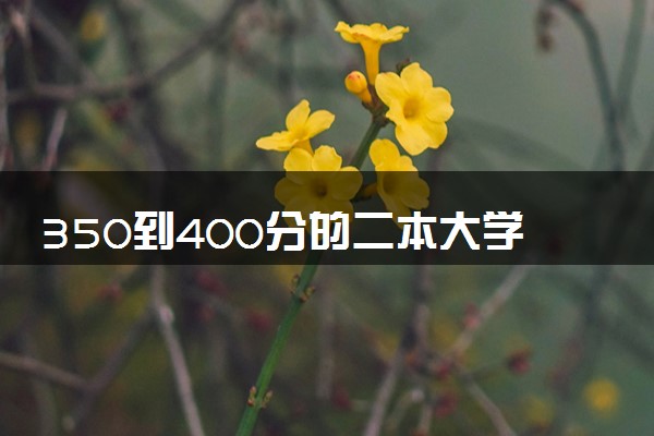 350到400分的二本大学 2024哪些学校值得考