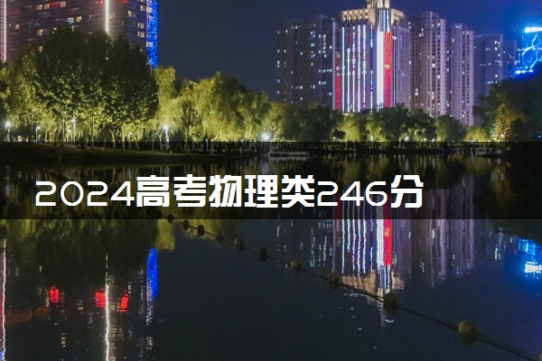 2024高考物理类246分左右能报什么大学 可以上的院校名单