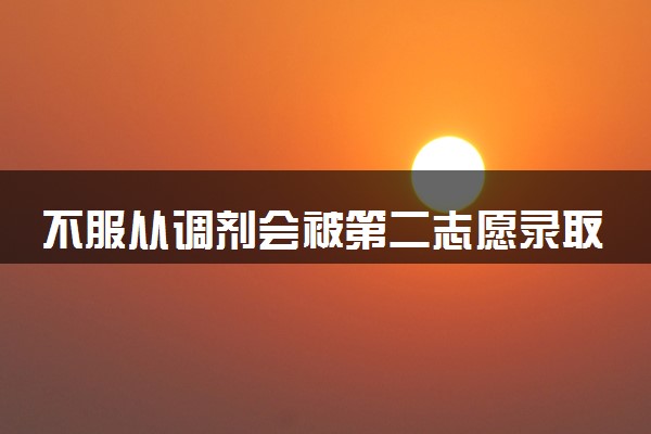 不服从调剂会被第二志愿录取吗 不服从会怎样