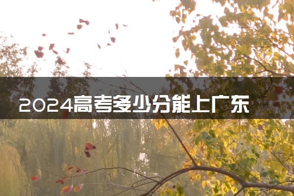2024高考多少分能上广东工业大学 最低分数线和位次