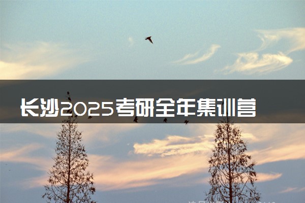 长沙2025考研全年集训营