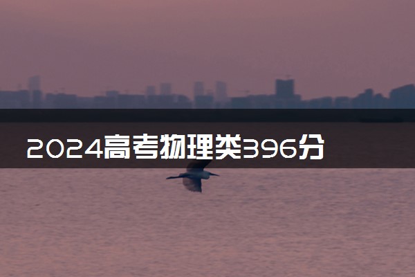 2024高考物理类396分左右能报什么大学 可以上的院校名单