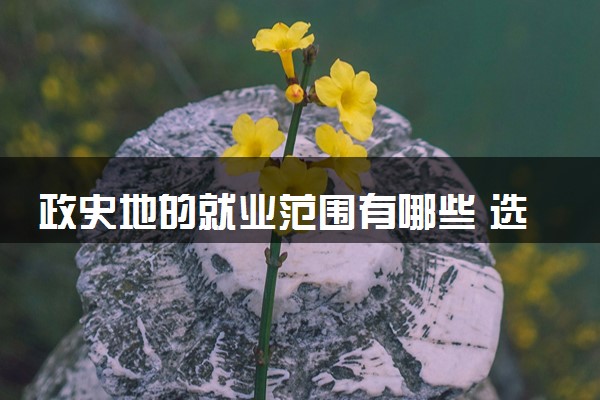 政史地的就业范围有哪些 选择政史地组合好不好