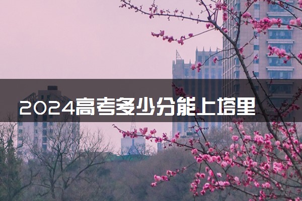 2024高考多少分能上塔里木大学 最低分数线和位次