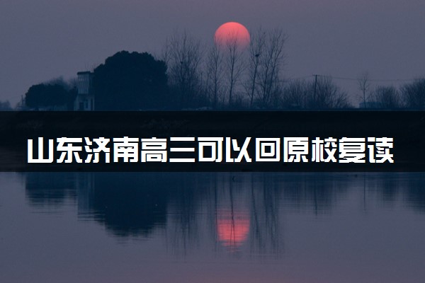 山东济南高三可以回原校复读吗